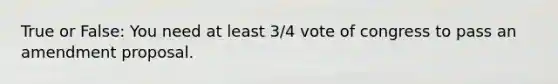 True or False: You need at least 3/4 vote of congress to pass an amendment proposal.