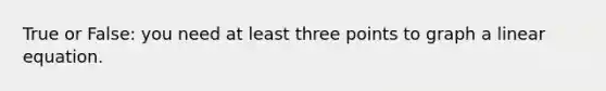 True or False: you need at least three points to graph a linear equation.