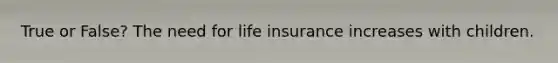 True or False? The need for life insurance increases with children.