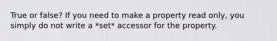 True or false? If you need to make a property read only, you simply do not write a *set* accessor for the property.