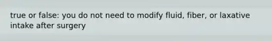 true or false: you do not need to modify fluid, fiber, or laxative intake after surgery