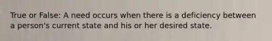 True or False: A need occurs when there is a deficiency between a person's current state and his or her desired state.