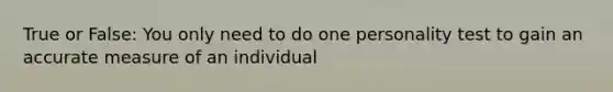 True or False: You only need to do one personality test to gain an accurate measure of an individual