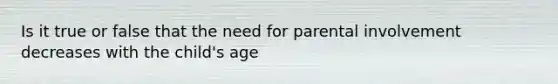 Is it true or false that the need for parental involvement decreases with the child's age