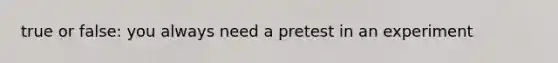 true or false: you always need a pretest in an experiment