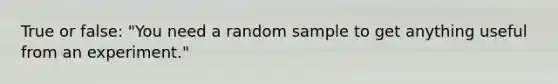 True or false: "You need a random sample to get anything useful from an experiment."