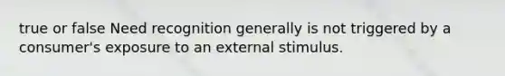 true or false Need recognition generally is not triggered by a consumer's exposure to an external stimulus.