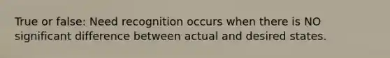 True or false: Need recognition occurs when there is NO significant difference between actual and desired states.