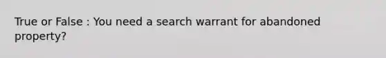 True or False : You need a search warrant for abandoned property?