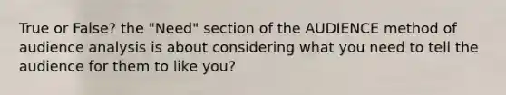 True or False? the "Need" section of the AUDIENCE method of audience analysis is about considering what you need to tell the audience for them to like you?