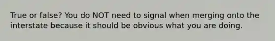 True or false? You do NOT need to signal when merging onto the interstate because it should be obvious what you are doing.