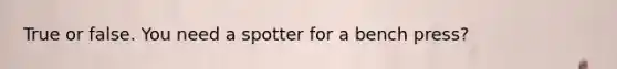 True or false. You need a spotter for a bench press?