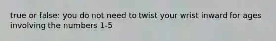 true or false: you do not need to twist your wrist inward for ages involving the numbers 1-5