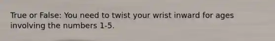 True or False: You need to twist your wrist inward for ages involving the numbers 1-5.