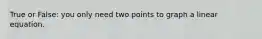 True or False: you only need two points to graph a linear equation.