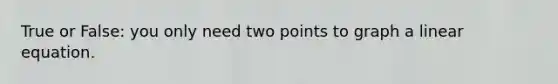 True or False: you only need two points to graph a linear equation.