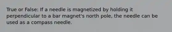 True or False: If a needle is magnetized by holding it perpendicular to a bar magnet's north pole, the needle can be used as a compass needle.