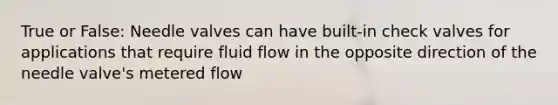 True or False: Needle valves can have built-in check valves for applications that require fluid flow in the opposite direction of the needle valve's metered flow