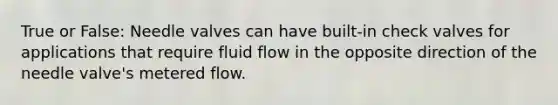 True or False: Needle valves can have built-in check valves for applications that require fluid flow in the opposite direction of the needle valve's metered flow.