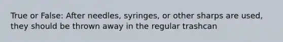 True or False: After needles, syringes, or other sharps are used, they should be thrown away in the regular trashcan