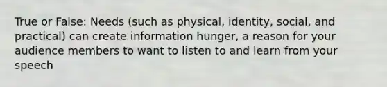 True or False: Needs (such as physical, identity, social, and practical) can create information hunger, a reason for your audience members to want to listen to and learn from your speech