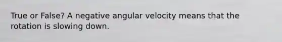 True or False? A negative angular velocity means that the rotation is slowing down.