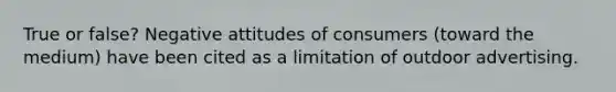True or false? Negative attitudes of consumers (toward the medium) have been cited as a limitation of outdoor advertising.