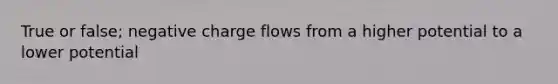 True or false; negative charge flows from a higher potential to a lower potential