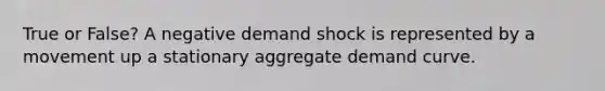 True or False? A negative demand shock is represented by a movement up a stationary aggregate demand curve.