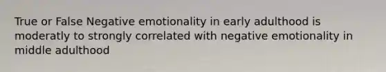 True or False Negative emotionality in early adulthood is moderatly to strongly correlated with negative emotionality in middle adulthood