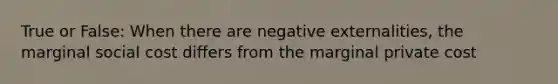 True or False: When there are negative externalities, the marginal social cost differs from the marginal private cost