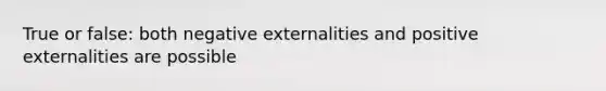 True or false: both negative externalities and positive externalities are possible