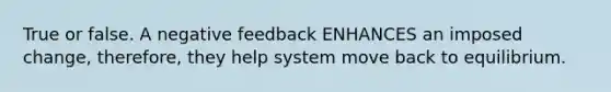 True or false. A negative feedback ENHANCES an imposed change, therefore, they help system move back to equilibrium.