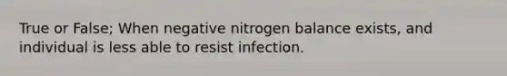 True or False; When negative nitrogen balance exists, and individual is less able to resist infection.