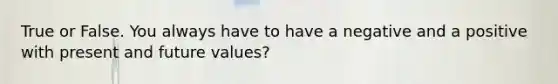 True or False. You always have to have a negative and a positive with present and future values?