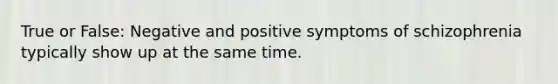 True or False: Negative and positive symptoms of schizophrenia typically show up at the same time.