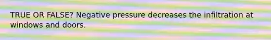 TRUE OR FALSE? Negative pressure decreases the infiltration at windows and doors.