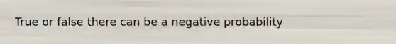 True or false there can be a negative probability