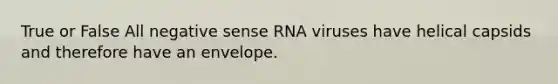 True or False All negative sense RNA viruses have helical capsids and therefore have an envelope.