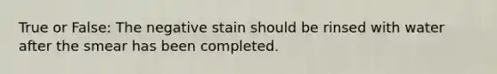 True or False: The negative stain should be rinsed with water after the smear has been completed.