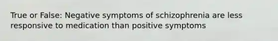 True or False: Negative symptoms of schizophrenia are less responsive to medication than positive symptoms