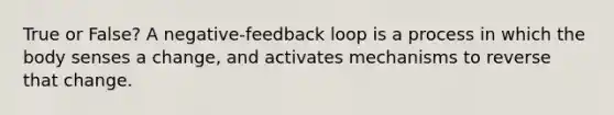 True or False? A negative-feedback loop is a process in which the body senses a change, and activates mechanisms to reverse that change.