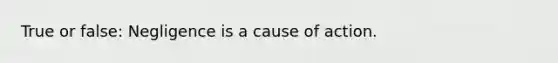 True or false: Negligence is a cause of action.