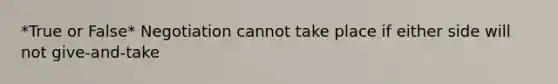 *True or False* Negotiation cannot take place if either side will not give-and-take