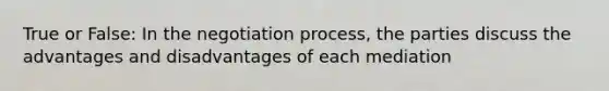 True or False: In the negotiation process, the parties discuss the advantages and disadvantages of each mediation