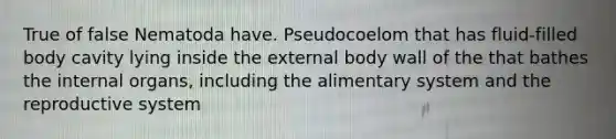 True of false Nematoda have. Pseudocoelom that has fluid-filled body cavity lying inside the external body wall of the that bathes the internal organs, including the alimentary system and the reproductive system