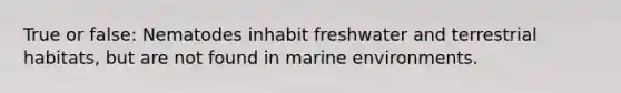 True or false: Nematodes inhabit freshwater and terrestrial habitats, but are not found in marine environments.
