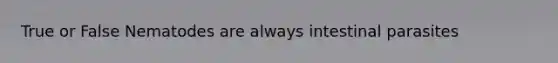 True or False Nematodes are always intestinal parasites