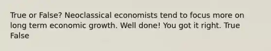 True or False? Neoclassical economists tend to focus more on long term economic growth. Well done! You got it right. True False