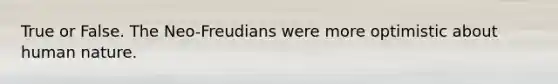 True or False. The Neo-Freudians were more optimistic about human nature.